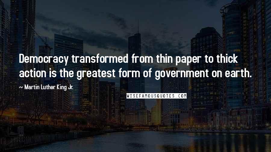 Martin Luther King Jr. Quotes: Democracy transformed from thin paper to thick action is the greatest form of government on earth.