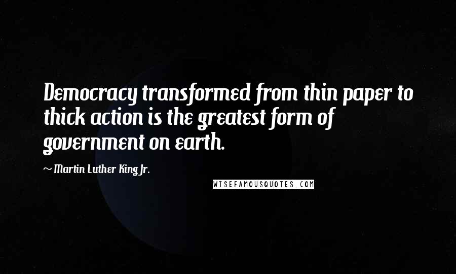 Martin Luther King Jr. Quotes: Democracy transformed from thin paper to thick action is the greatest form of government on earth.