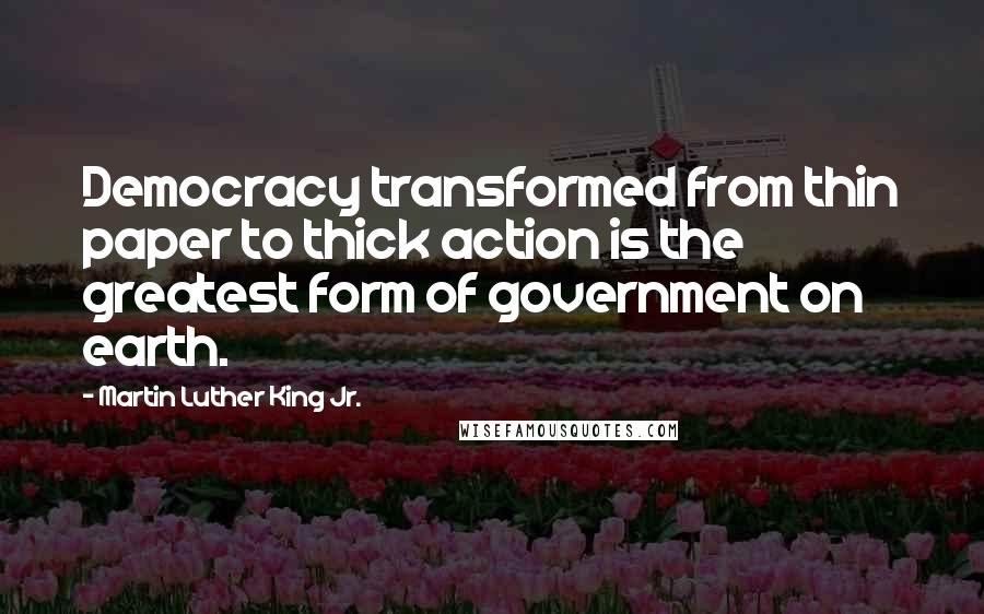 Martin Luther King Jr. Quotes: Democracy transformed from thin paper to thick action is the greatest form of government on earth.