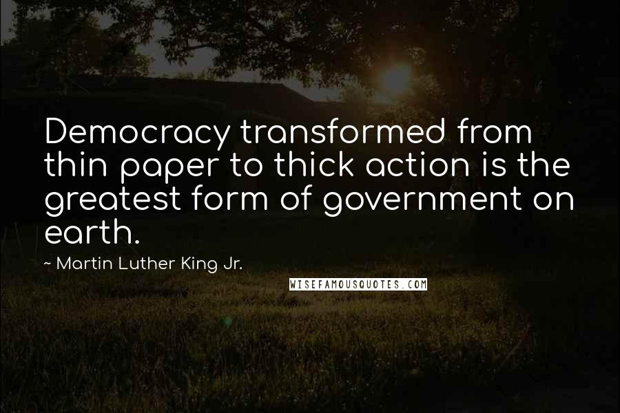 Martin Luther King Jr. Quotes: Democracy transformed from thin paper to thick action is the greatest form of government on earth.