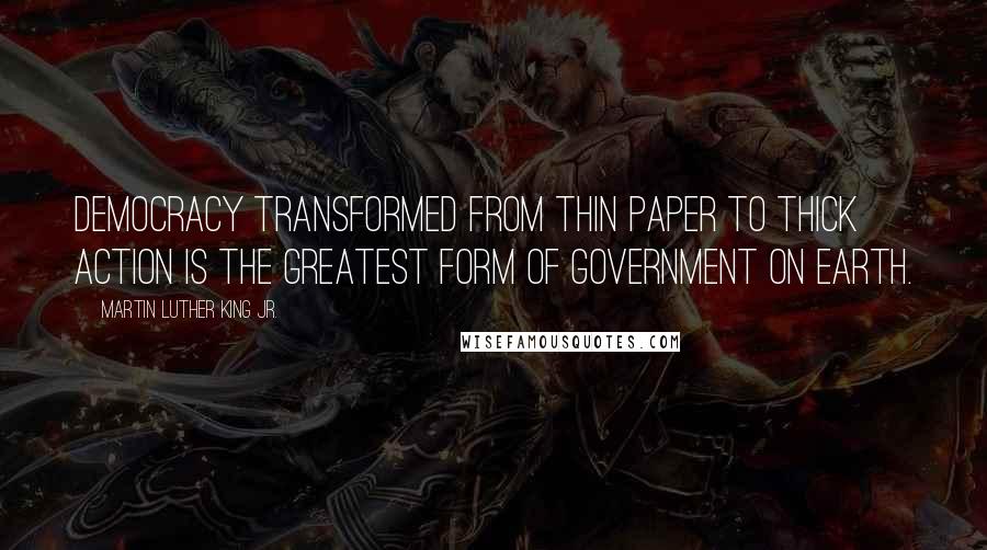 Martin Luther King Jr. Quotes: Democracy transformed from thin paper to thick action is the greatest form of government on earth.