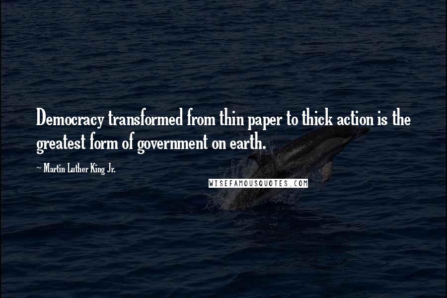 Martin Luther King Jr. Quotes: Democracy transformed from thin paper to thick action is the greatest form of government on earth.