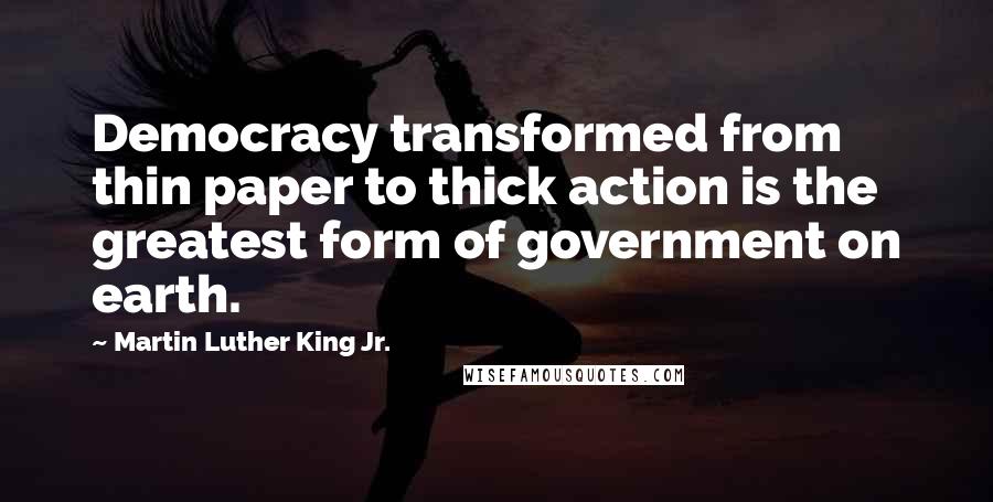 Martin Luther King Jr. Quotes: Democracy transformed from thin paper to thick action is the greatest form of government on earth.