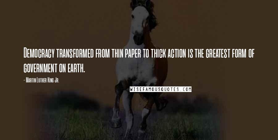 Martin Luther King Jr. Quotes: Democracy transformed from thin paper to thick action is the greatest form of government on earth.