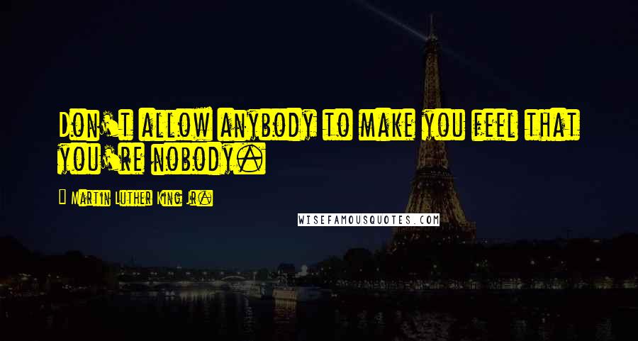 Martin Luther King Jr. Quotes: Don't allow anybody to make you feel that you're nobody.