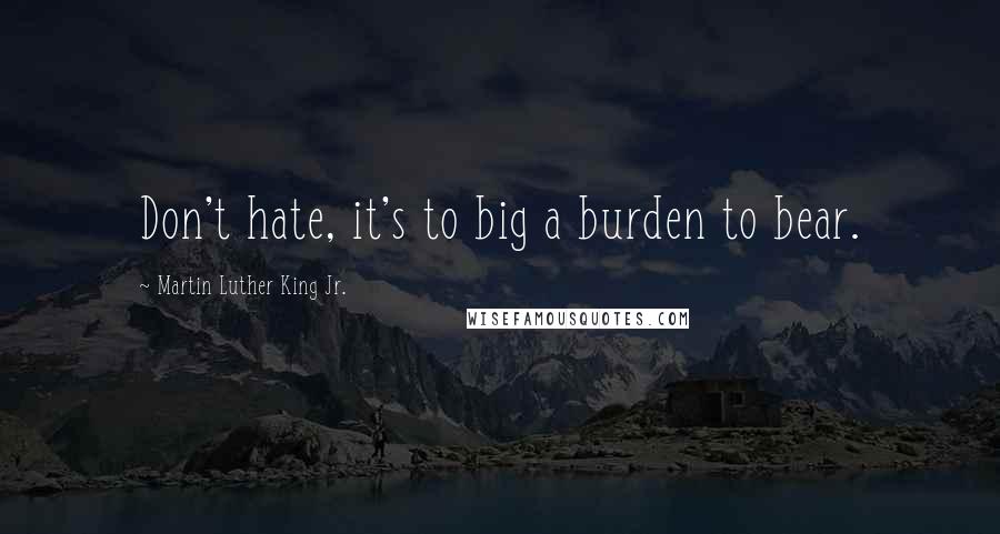 Martin Luther King Jr. Quotes: Don't hate, it's to big a burden to bear.