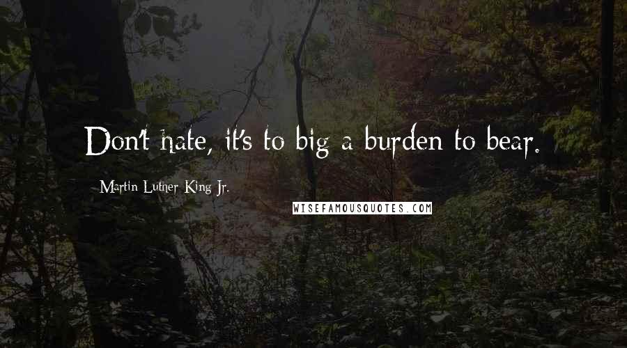 Martin Luther King Jr. Quotes: Don't hate, it's to big a burden to bear.