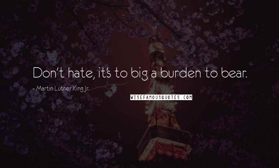 Martin Luther King Jr. Quotes: Don't hate, it's to big a burden to bear.