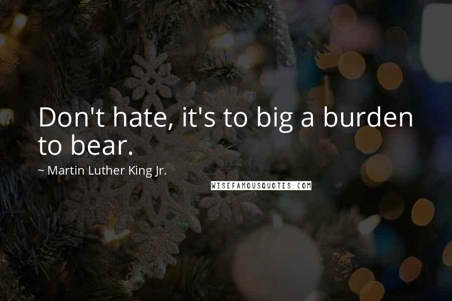 Martin Luther King Jr. Quotes: Don't hate, it's to big a burden to bear.