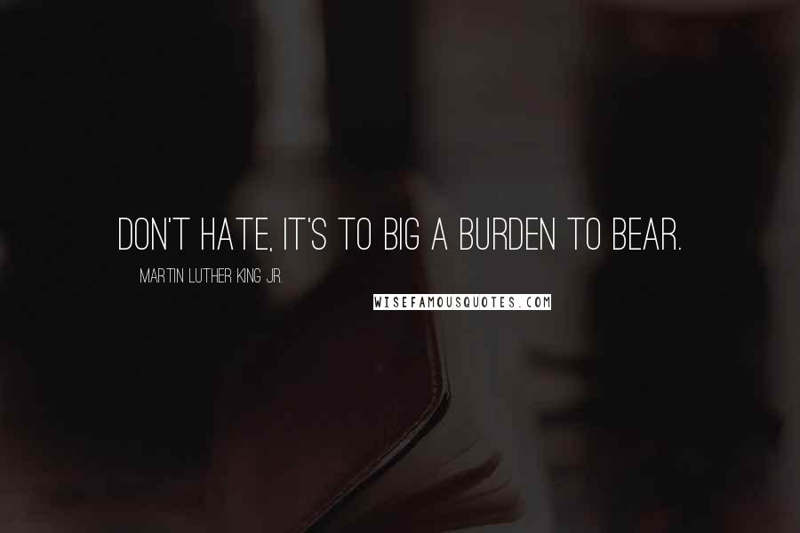 Martin Luther King Jr. Quotes: Don't hate, it's to big a burden to bear.