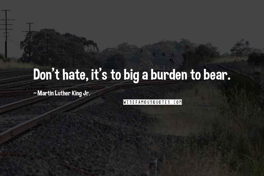 Martin Luther King Jr. Quotes: Don't hate, it's to big a burden to bear.