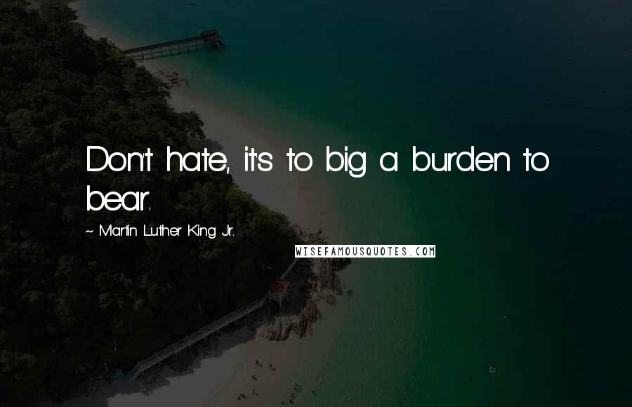 Martin Luther King Jr. Quotes: Don't hate, it's to big a burden to bear.