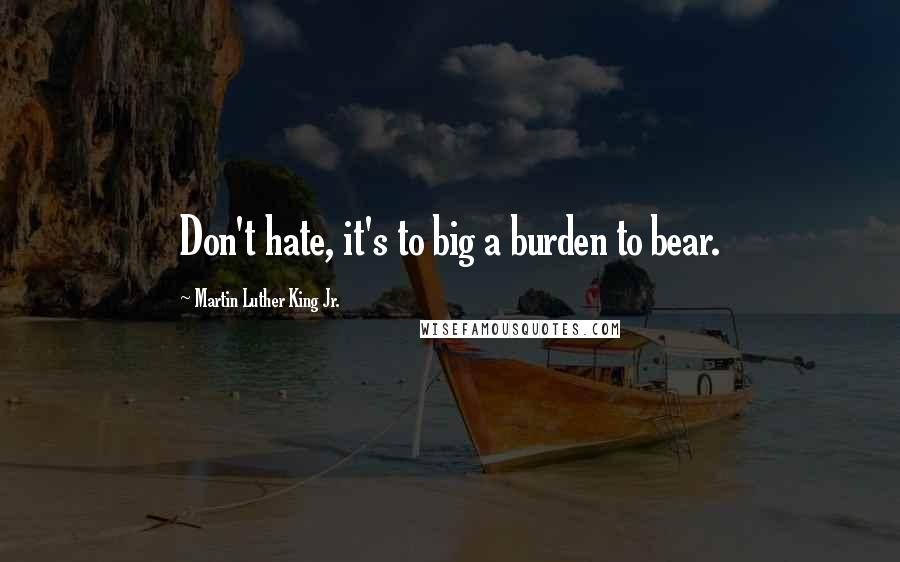 Martin Luther King Jr. Quotes: Don't hate, it's to big a burden to bear.