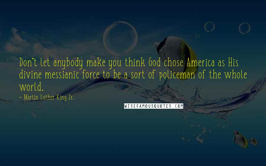 Martin Luther King Jr. Quotes: Don't let anybody make you think God chose America as His divine messianic force to be a sort of policeman of the whole world.