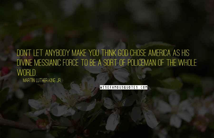 Martin Luther King Jr. Quotes: Don't let anybody make you think God chose America as His divine messianic force to be a sort of policeman of the whole world.