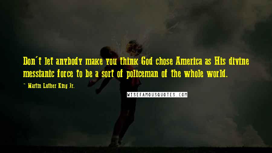 Martin Luther King Jr. Quotes: Don't let anybody make you think God chose America as His divine messianic force to be a sort of policeman of the whole world.