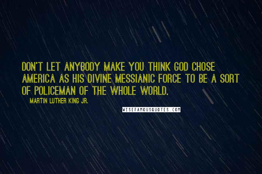 Martin Luther King Jr. Quotes: Don't let anybody make you think God chose America as His divine messianic force to be a sort of policeman of the whole world.