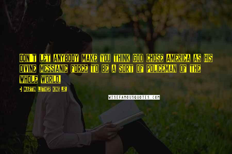 Martin Luther King Jr. Quotes: Don't let anybody make you think God chose America as His divine messianic force to be a sort of policeman of the whole world.