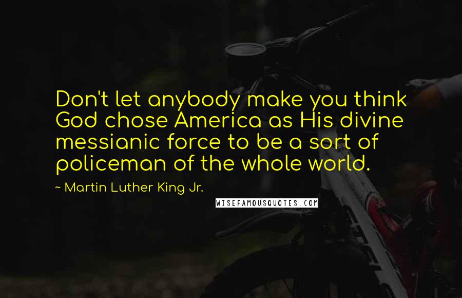 Martin Luther King Jr. Quotes: Don't let anybody make you think God chose America as His divine messianic force to be a sort of policeman of the whole world.