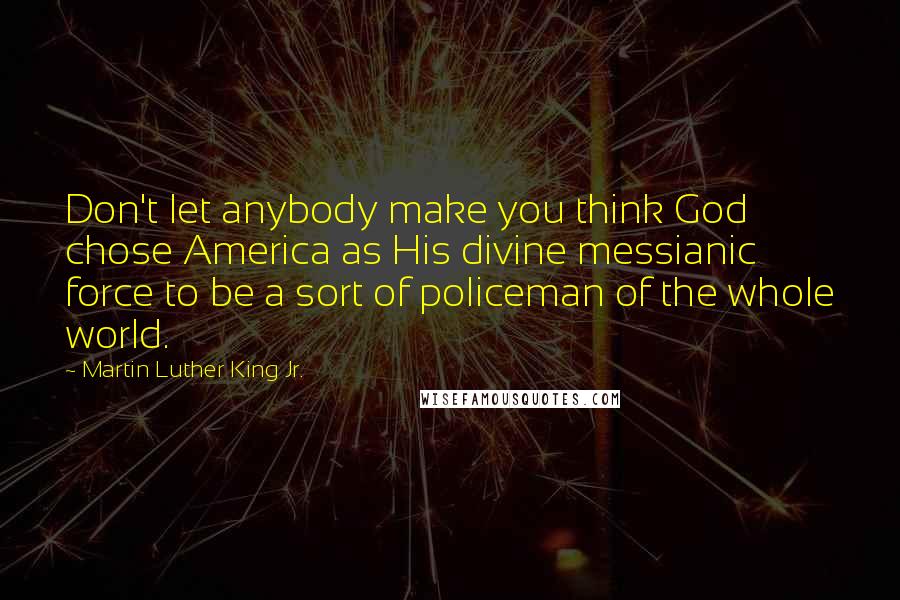 Martin Luther King Jr. Quotes: Don't let anybody make you think God chose America as His divine messianic force to be a sort of policeman of the whole world.