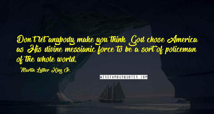 Martin Luther King Jr. Quotes: Don't let anybody make you think God chose America as His divine messianic force to be a sort of policeman of the whole world.