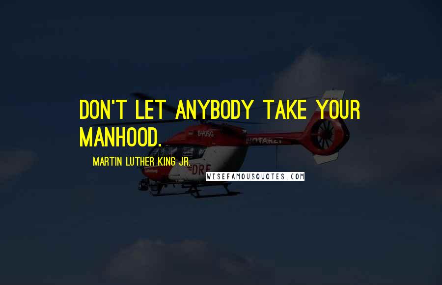 Martin Luther King Jr. Quotes: Don't let anybody take your manhood.