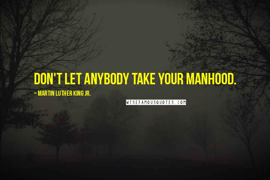 Martin Luther King Jr. Quotes: Don't let anybody take your manhood.