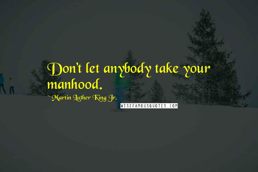 Martin Luther King Jr. Quotes: Don't let anybody take your manhood.