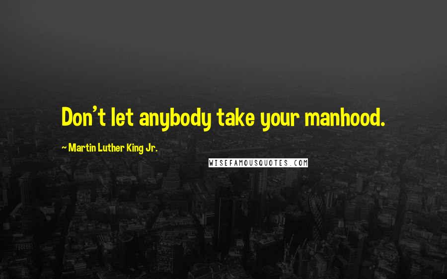 Martin Luther King Jr. Quotes: Don't let anybody take your manhood.