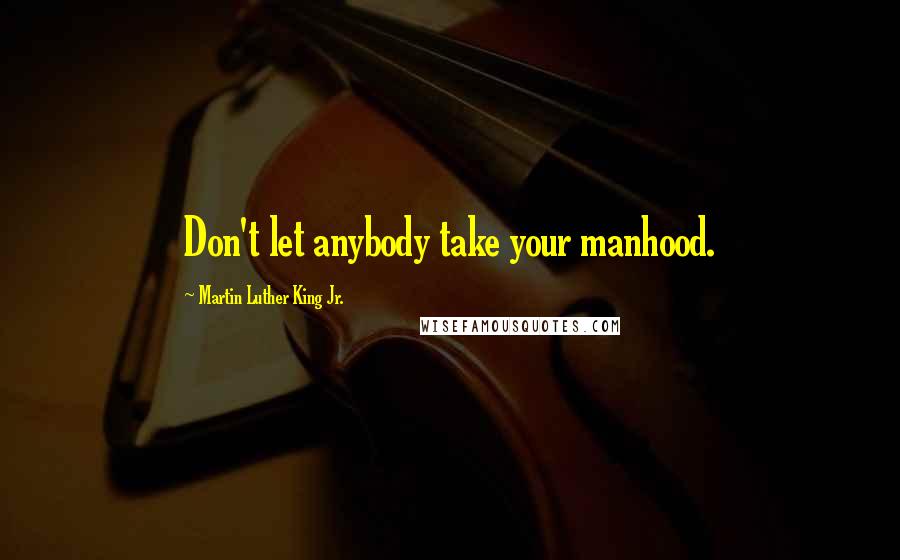 Martin Luther King Jr. Quotes: Don't let anybody take your manhood.