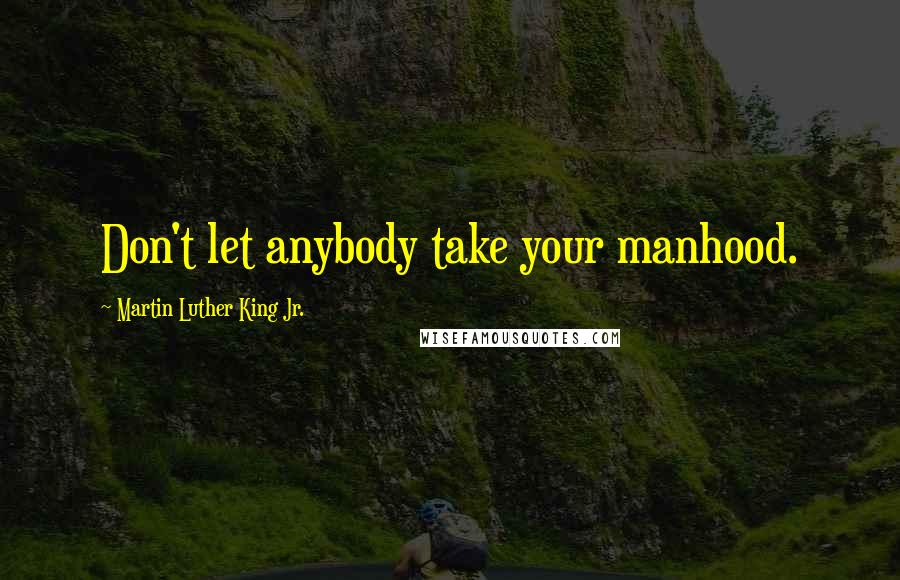 Martin Luther King Jr. Quotes: Don't let anybody take your manhood.