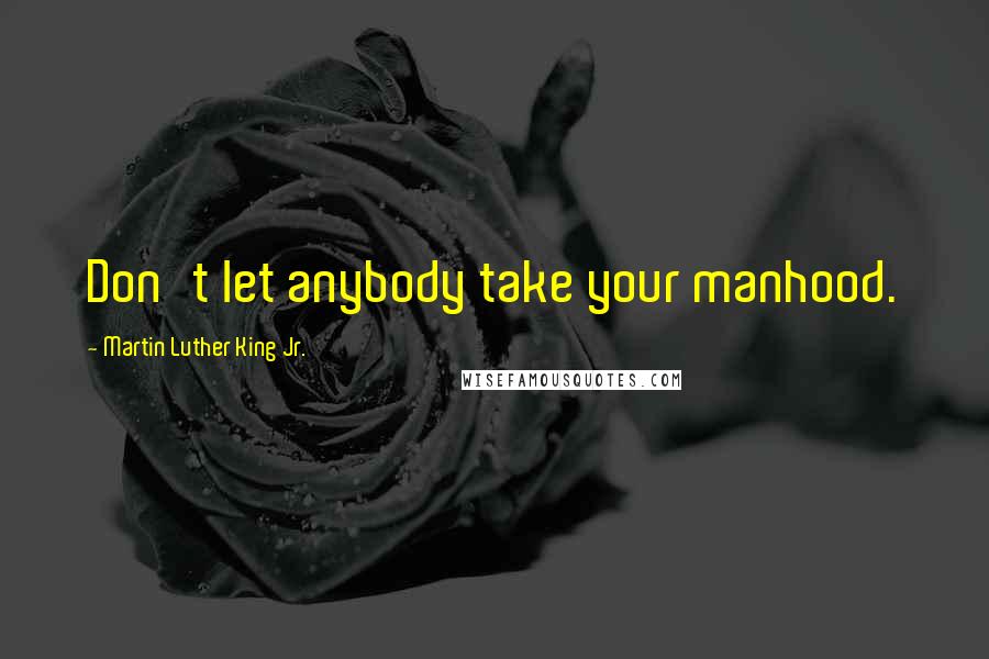 Martin Luther King Jr. Quotes: Don't let anybody take your manhood.