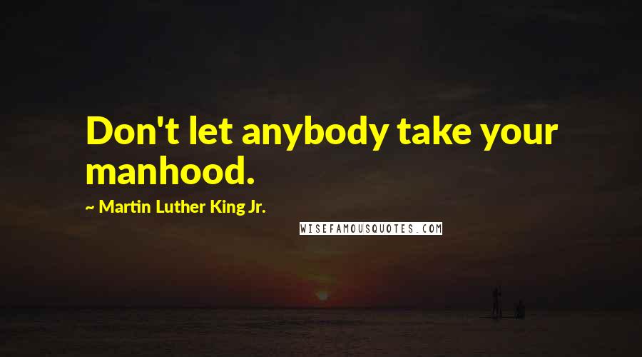 Martin Luther King Jr. Quotes: Don't let anybody take your manhood.