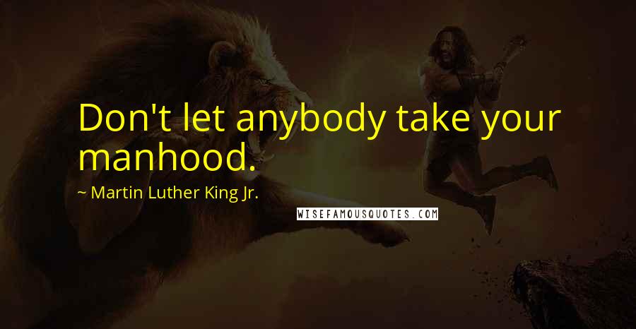 Martin Luther King Jr. Quotes: Don't let anybody take your manhood.