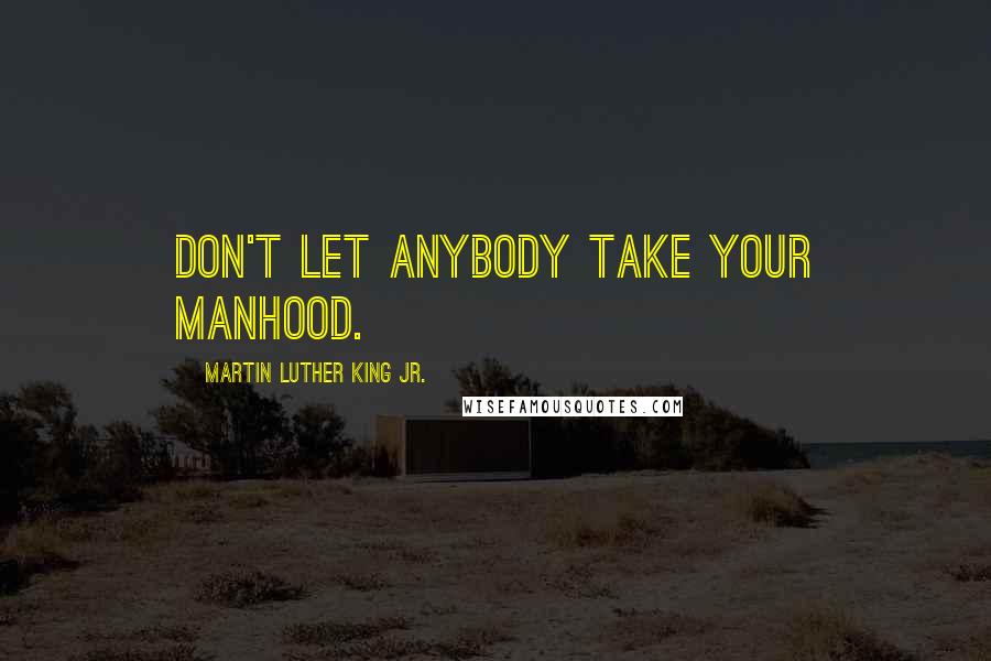 Martin Luther King Jr. Quotes: Don't let anybody take your manhood.
