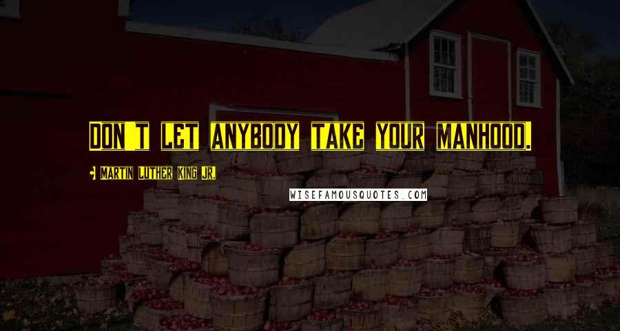 Martin Luther King Jr. Quotes: Don't let anybody take your manhood.