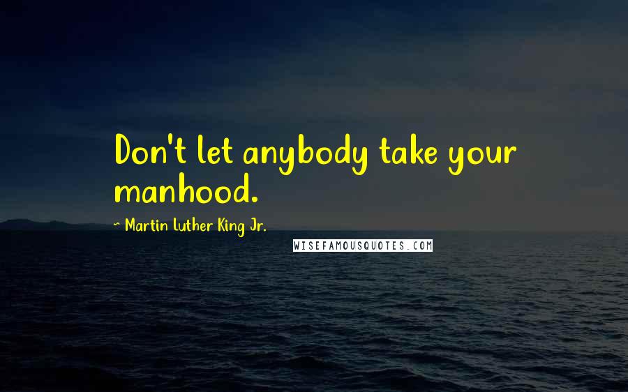 Martin Luther King Jr. Quotes: Don't let anybody take your manhood.