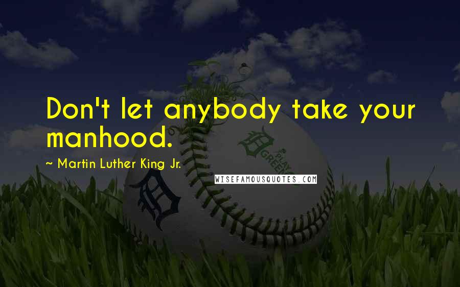 Martin Luther King Jr. Quotes: Don't let anybody take your manhood.