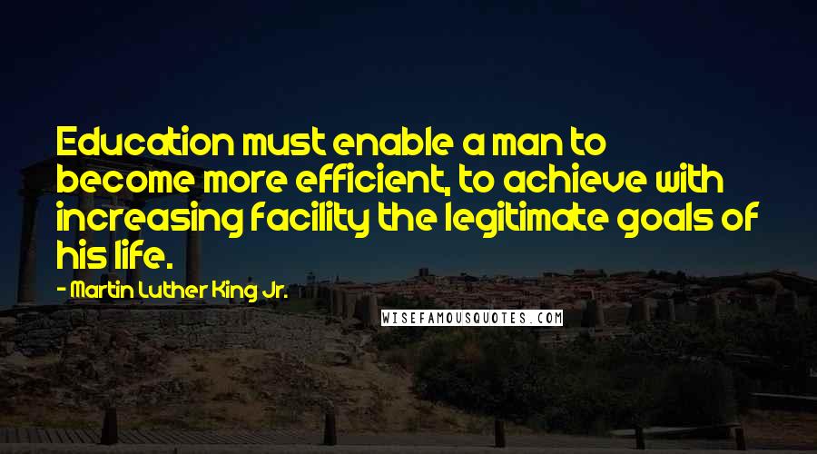 Martin Luther King Jr. Quotes: Education must enable a man to become more efficient, to achieve with increasing facility the legitimate goals of his life.