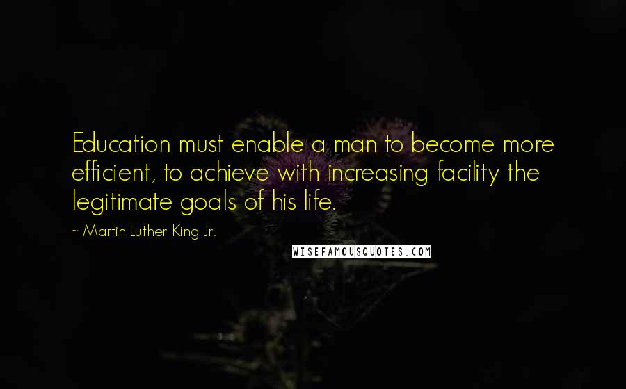 Martin Luther King Jr. Quotes: Education must enable a man to become more efficient, to achieve with increasing facility the legitimate goals of his life.