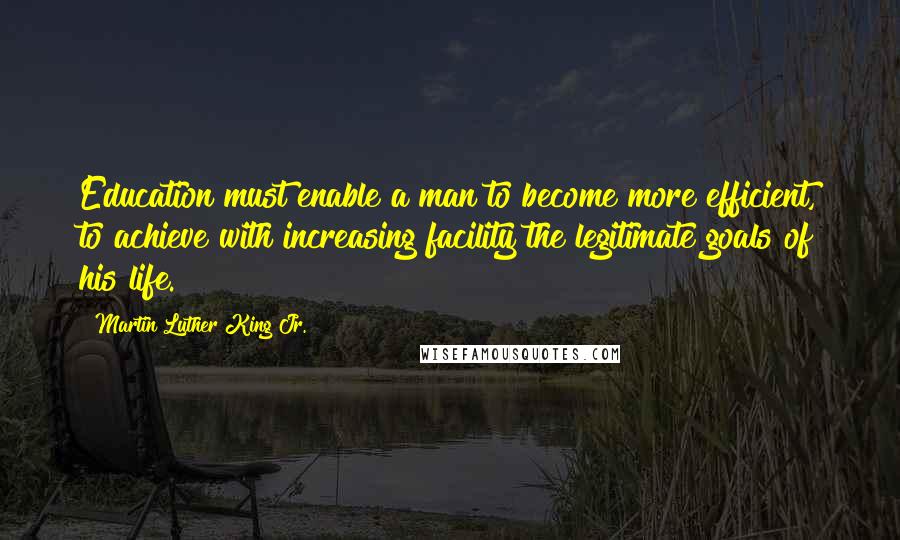 Martin Luther King Jr. Quotes: Education must enable a man to become more efficient, to achieve with increasing facility the legitimate goals of his life.