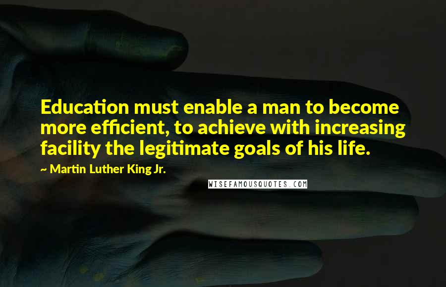 Martin Luther King Jr. Quotes: Education must enable a man to become more efficient, to achieve with increasing facility the legitimate goals of his life.