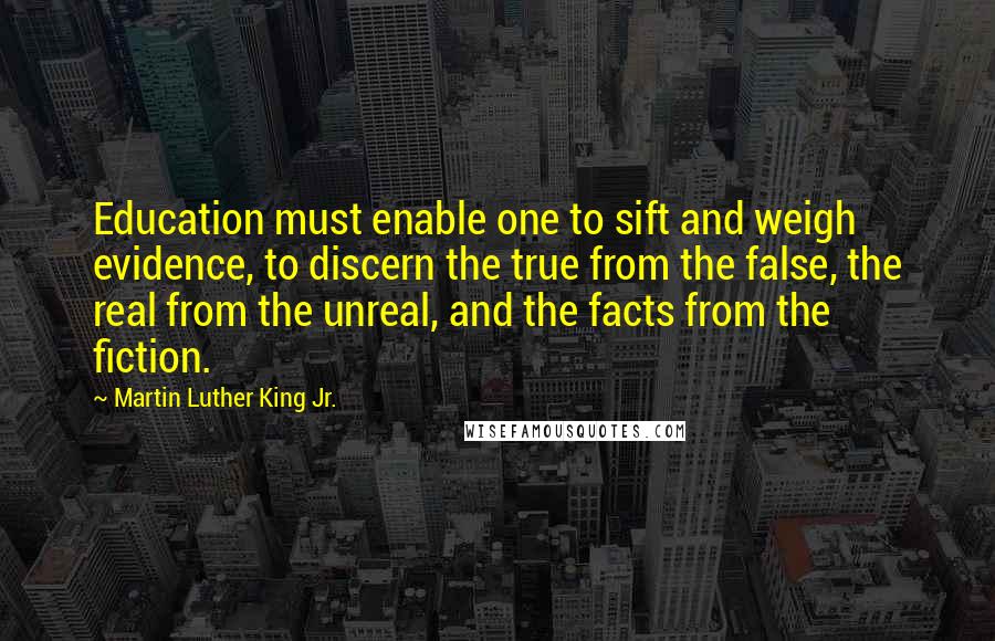 Martin Luther King Jr. Quotes: Education must enable one to sift and weigh evidence, to discern the true from the false, the real from the unreal, and the facts from the fiction.