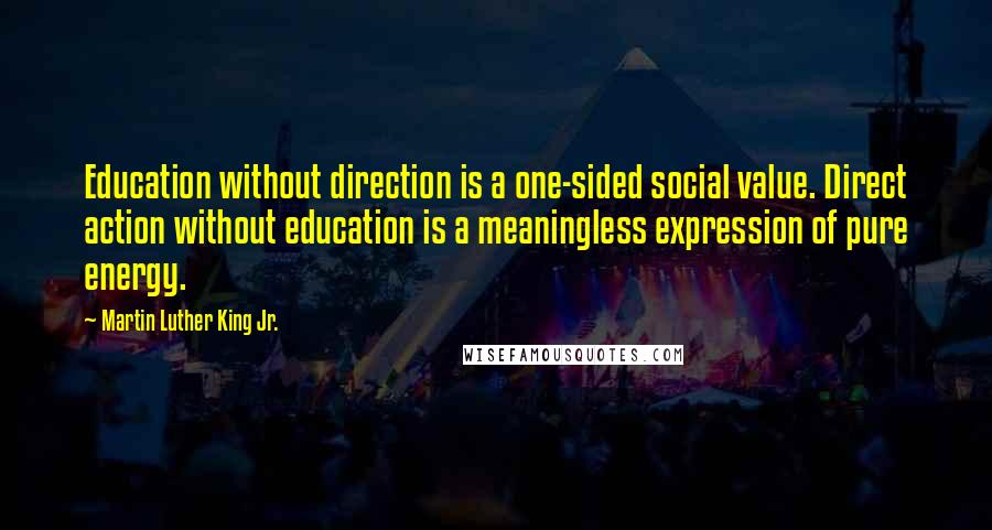 Martin Luther King Jr. Quotes: Education without direction is a one-sided social value. Direct action without education is a meaningless expression of pure energy.