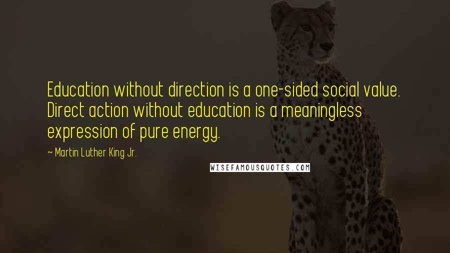 Martin Luther King Jr. Quotes: Education without direction is a one-sided social value. Direct action without education is a meaningless expression of pure energy.