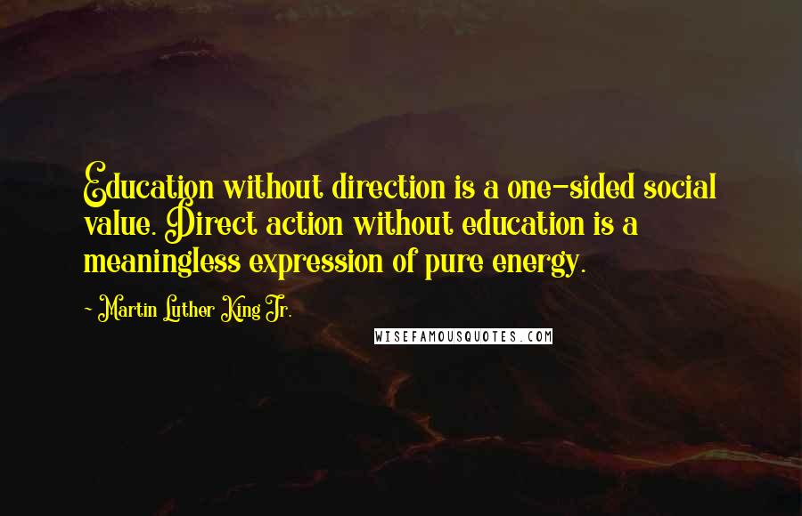 Martin Luther King Jr. Quotes: Education without direction is a one-sided social value. Direct action without education is a meaningless expression of pure energy.