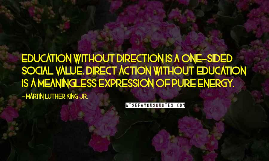 Martin Luther King Jr. Quotes: Education without direction is a one-sided social value. Direct action without education is a meaningless expression of pure energy.