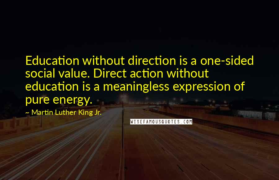 Martin Luther King Jr. Quotes: Education without direction is a one-sided social value. Direct action without education is a meaningless expression of pure energy.