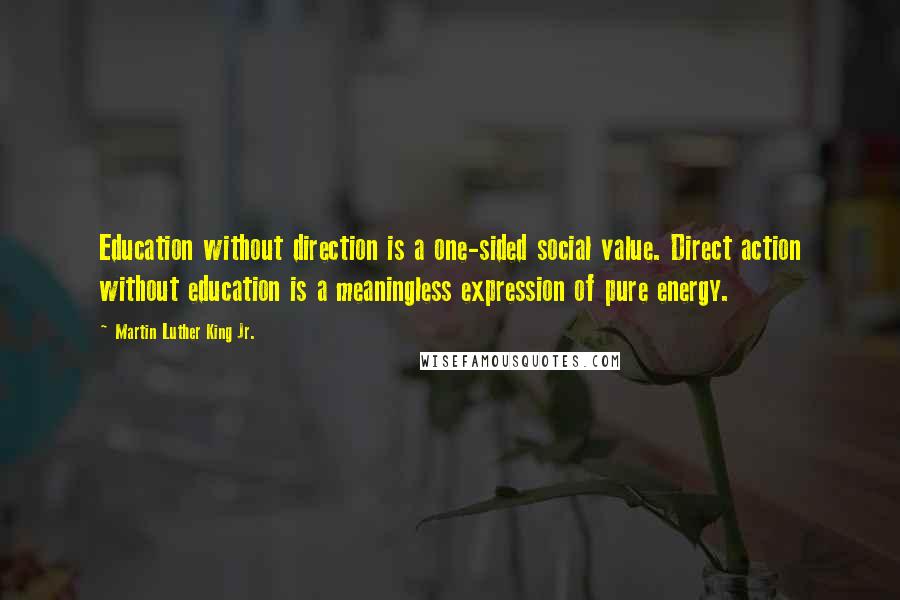 Martin Luther King Jr. Quotes: Education without direction is a one-sided social value. Direct action without education is a meaningless expression of pure energy.