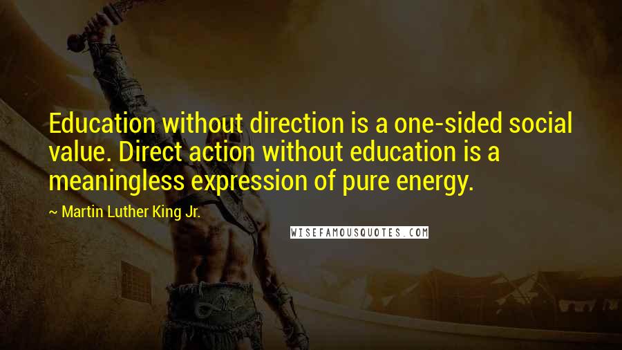 Martin Luther King Jr. Quotes: Education without direction is a one-sided social value. Direct action without education is a meaningless expression of pure energy.